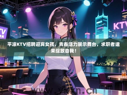 平凉KTV招聘迎宾女孩，青春活力展示舞台，求职者速来绽放自我！